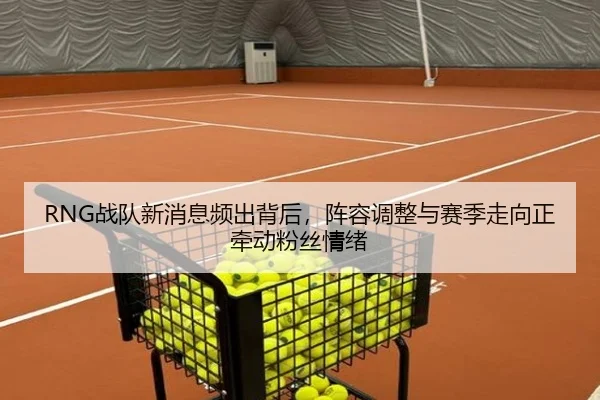 RNG战队新消息频出背后，阵容调整与赛季走向正牵动粉丝情绪（1xbetsports）